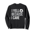 I Yell Because I Care Funny Soccer Sweatshirt - Unique Graphic Men Women - T-Shirt, Sweatshirt, Hoodie