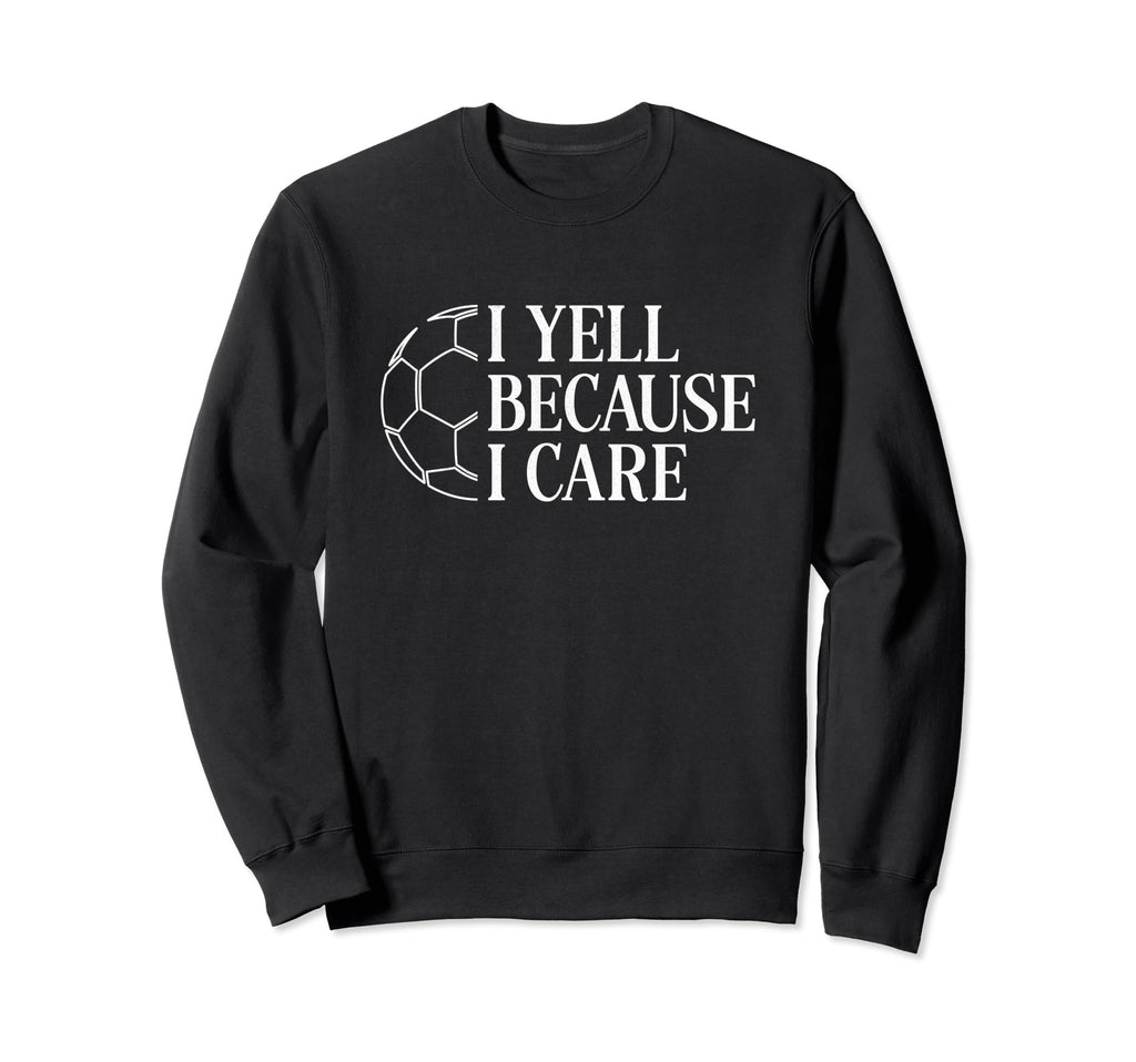 I Yell Because I Care Soccer Dad Sweatshirt - Fun Novelty Design Men Women - T-Shirt, Sweatshirt, Hoodie