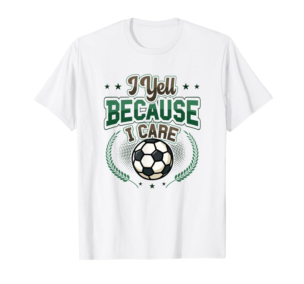 I Yell Because I Care Soccer Dad T-Shirt - Novelty Apparel Men Women - T-Shirt, Sweatshirt, Hoodie