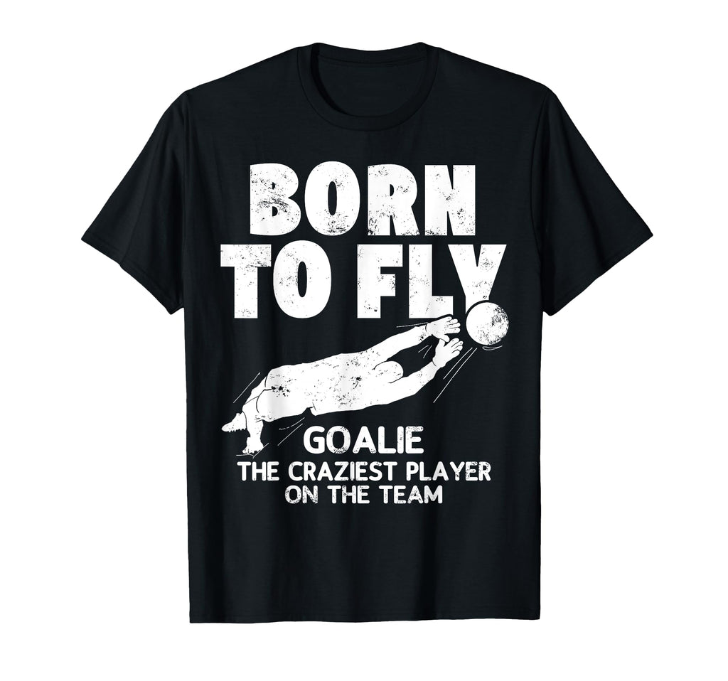 Born To Fly Goalie Soccer Craziest T-Shirt - Casual Everyday Wear Unisex - T-Shirt, Sweatshirt, Hoodie