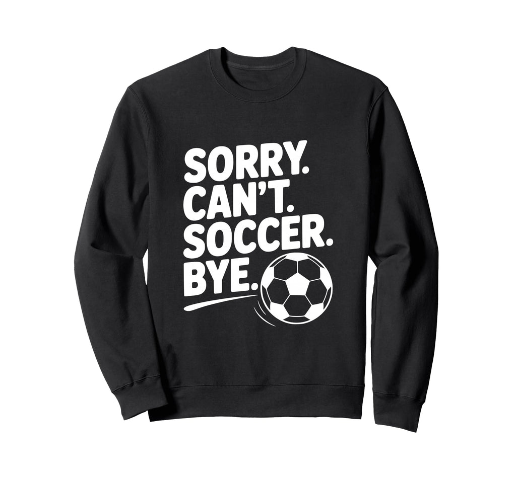 Sorry Cant Soccer Bye Funny Sweatshirt - Custom Art Print for Adults - T-Shirt, Sweatshirt, Hoodie