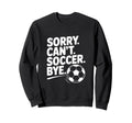 Sorry Cant Soccer Bye Funny Sweatshirt - Custom Art Print for Adults - T-Shirt, Sweatshirt, Hoodie
