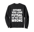 Either You Love Futsal Or You Are Sweatshirt - Fun Novelty Design Unisex - T-Shirt, Sweatshirt, Hoodie