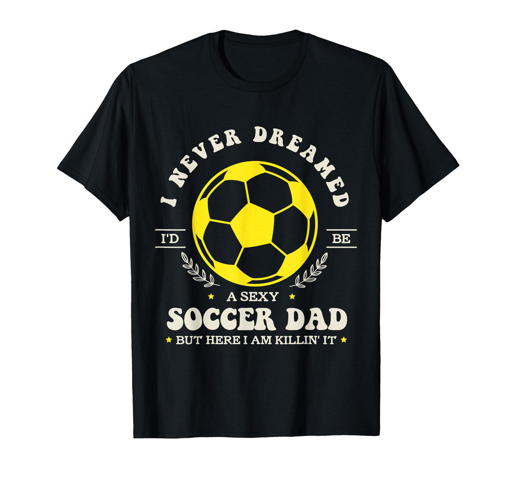 I Never Dreamed Id Be Sexy Soccer Dad T-Shirt - Fun Novelty Design Unisex - T-Shirt, Sweatshirt, Hoodie
