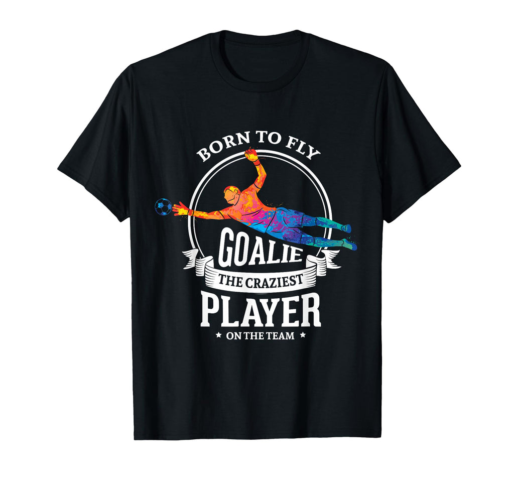 Born To Fly Goalie Craziest Player T-Shirt - Casual Everyday Wear Unisex - T-Shirt, Sweatshirt, Hoodie