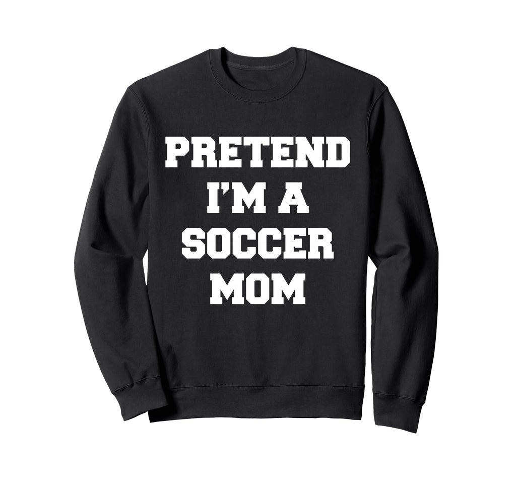 Pretend Im Soccer Mom Funny Mothers Sweatshirt - Streetwear Style Unisex - T-Shirt, Sweatshirt, Hoodie