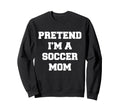 Pretend Im Soccer Mom Funny Mothers Sweatshirt - Streetwear Style Unisex - T-Shirt, Sweatshirt, Hoodie
