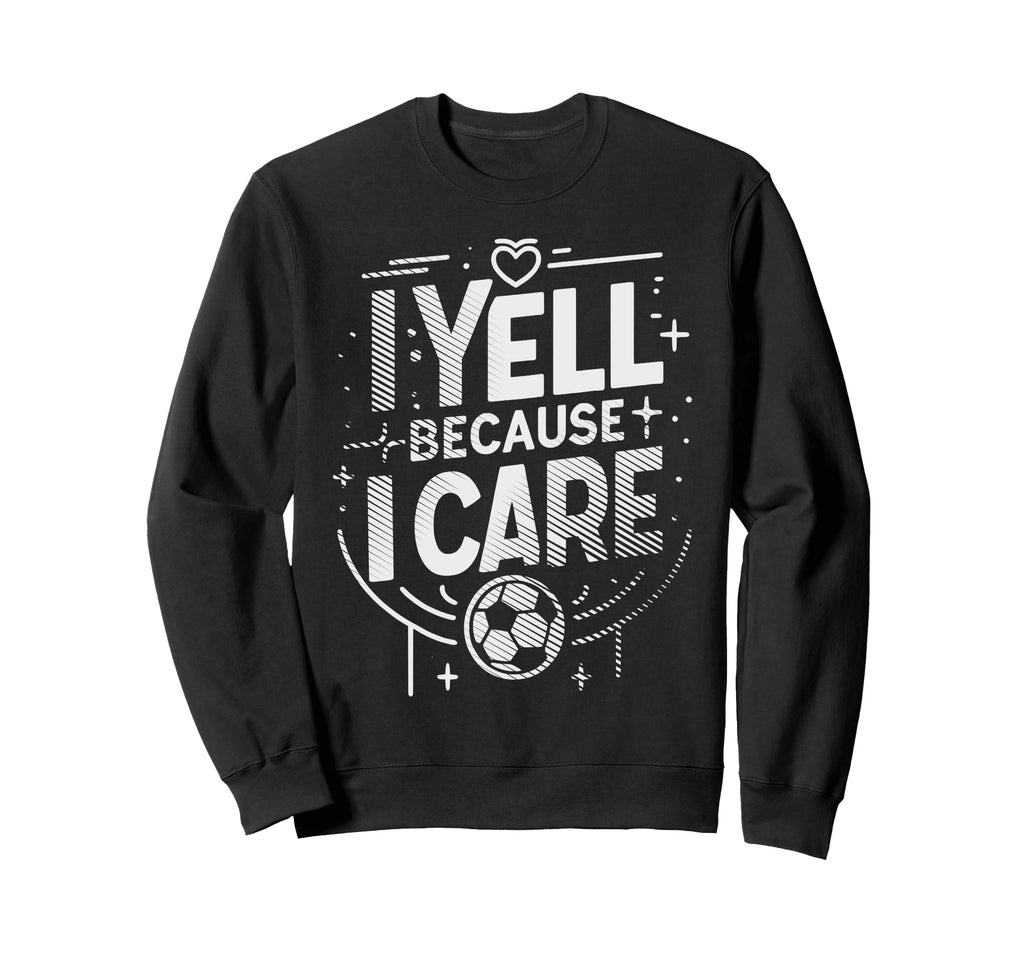I Yell Because I Care Soccer Fathers Sweatshirt - Unique Graphic Men Women - T-Shirt, Sweatshirt, Hoodie