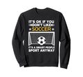 Its Ok If You Dont Like Soccer Its Sweatshirt - Fun Novelty Design Unisex - T-Shirt, Sweatshirt, Hoodie