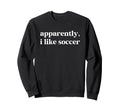 Apparently I Like Soccer Funny Sweatshirt - Casual Everyday Wear Unisex - T-Shirt, Sweatshirt, Hoodie
