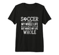 Soccer Is Not My Whole Life But Makes T-Shirt - Novelty Apparel Men Women - T-Shirt, Sweatshirt, Hoodie