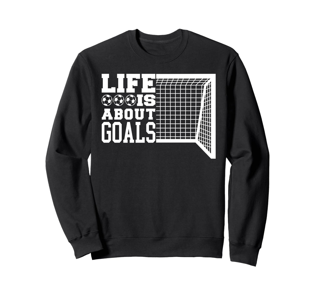 Life Is About Goals Funny Soccer Sweatshirt - Fun Novelty Design for Adults - T-Shirt, Sweatshirt, Hoodie