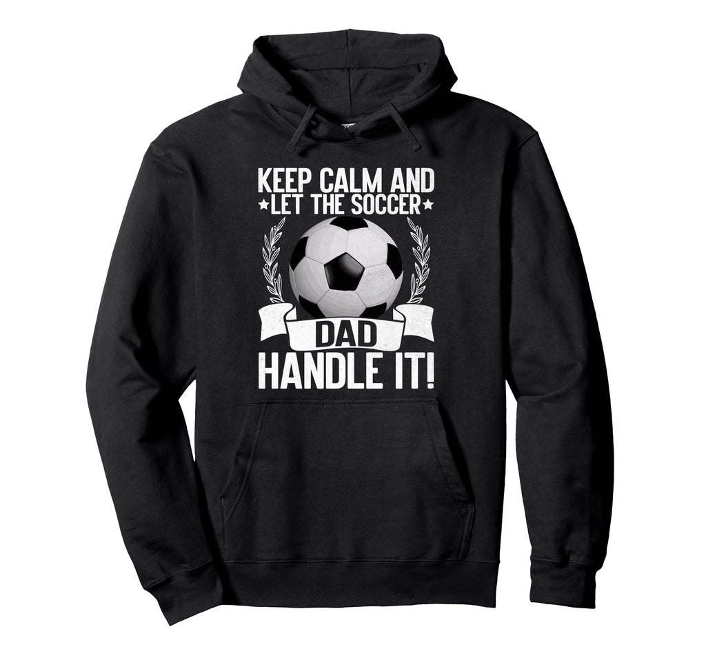 Keep Calm And Let Soccer Dad Handle It Hoodie - Custom Art Print Men Women - T-Shirt, Sweatshirt, Hoodie