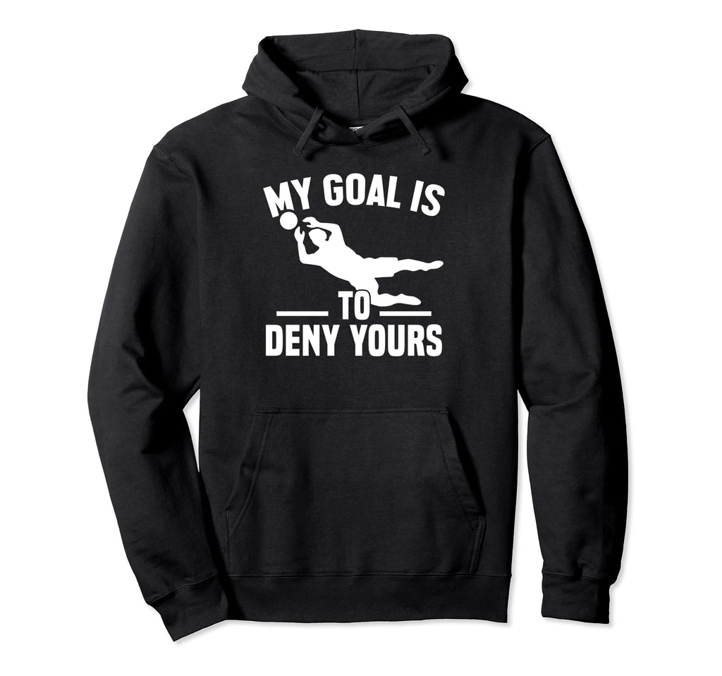 My Goal Is To Deny Yours Goalkeeper Hoodie - Fun Novelty Design Men Women - T-Shirt, Sweatshirt, Hoodie