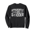 Apparently I Like Soccer Game Day Sweatshirt - Novelty Apparel Men Women - T-Shirt, Sweatshirt, Hoodie