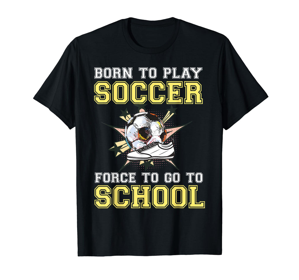 Born To Play Soccer Forced To Go To T-Shirt - Unique Graphic Men Women - T-Shirt, Sweatshirt, Hoodie