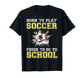Born To Play Soccer Forced To Go To T-Shirt - Unique Graphic Men Women - T-Shirt, Sweatshirt, Hoodie