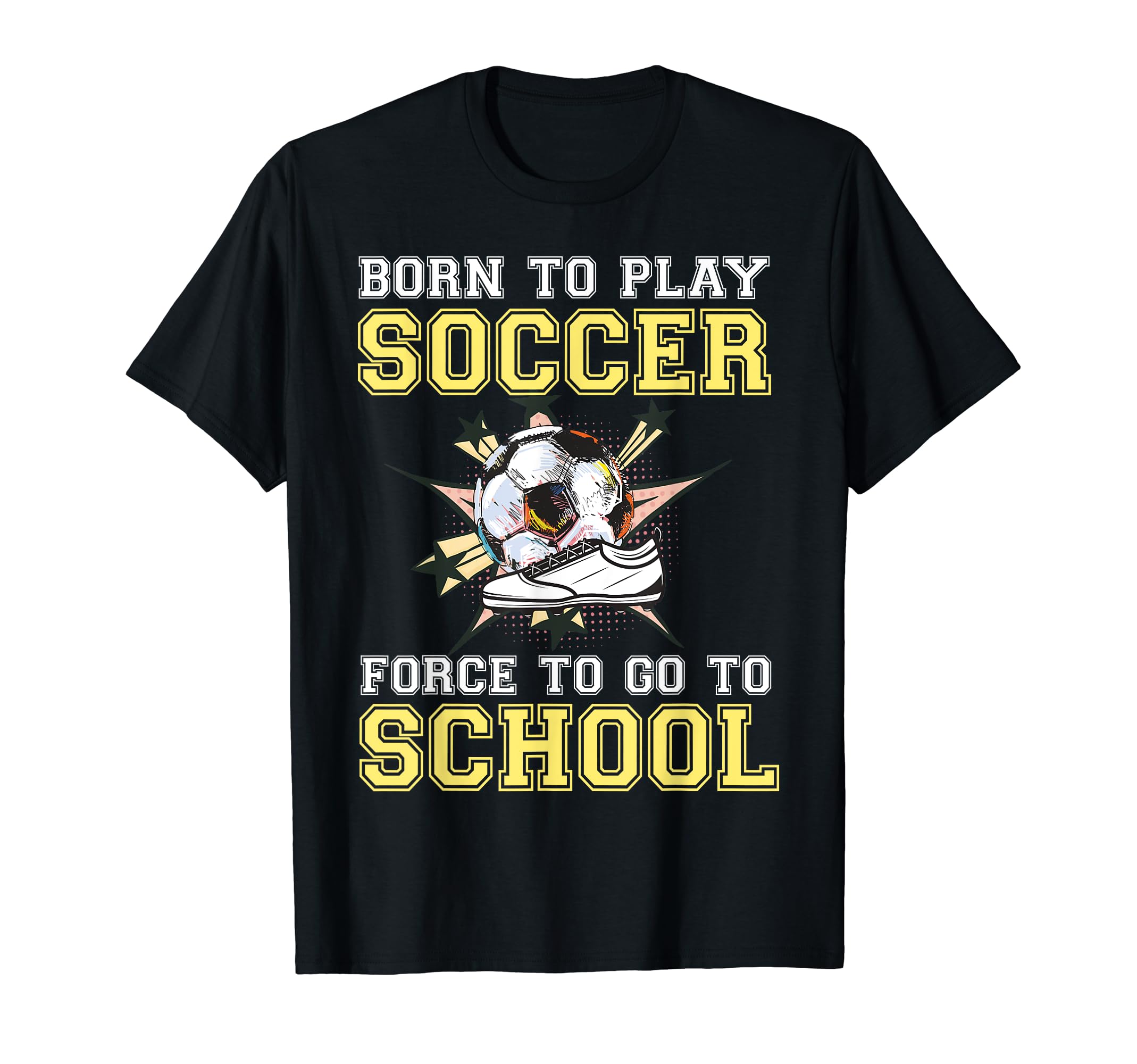 Born To Play Soccer Forced To Go To T-Shirt - Unique Graphic Men Women - T-Shirt, Sweatshirt, Hoodie
