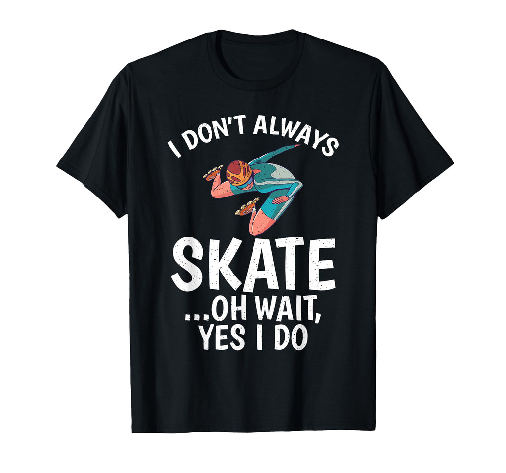 I Dont Always Skate Oh Wait Yes I Do Funny T-Shirt - Graphic Print Unisex - T-Shirt, Sweatshirt, Hoodie