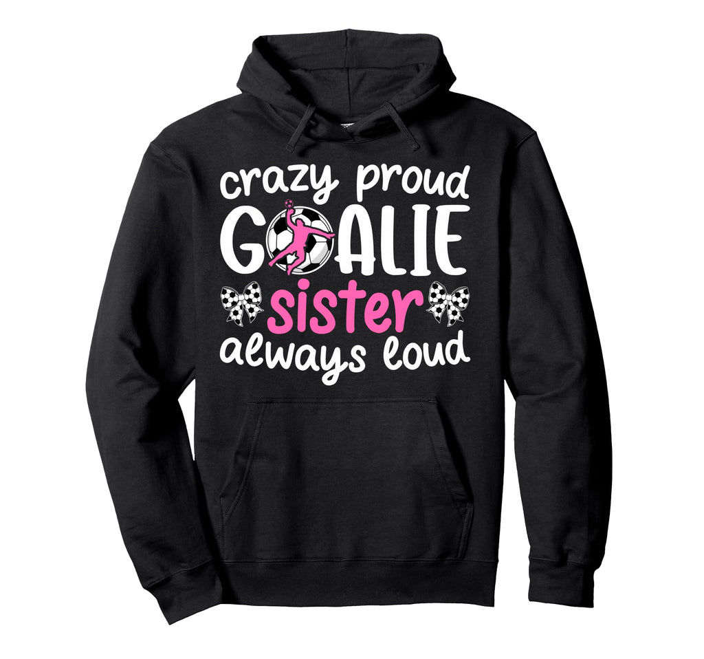 Crazy Proud Soccer Goalie Sister Hoodie - Casual Everyday Wear Men Women - T-Shirt, Sweatshirt, Hoodie