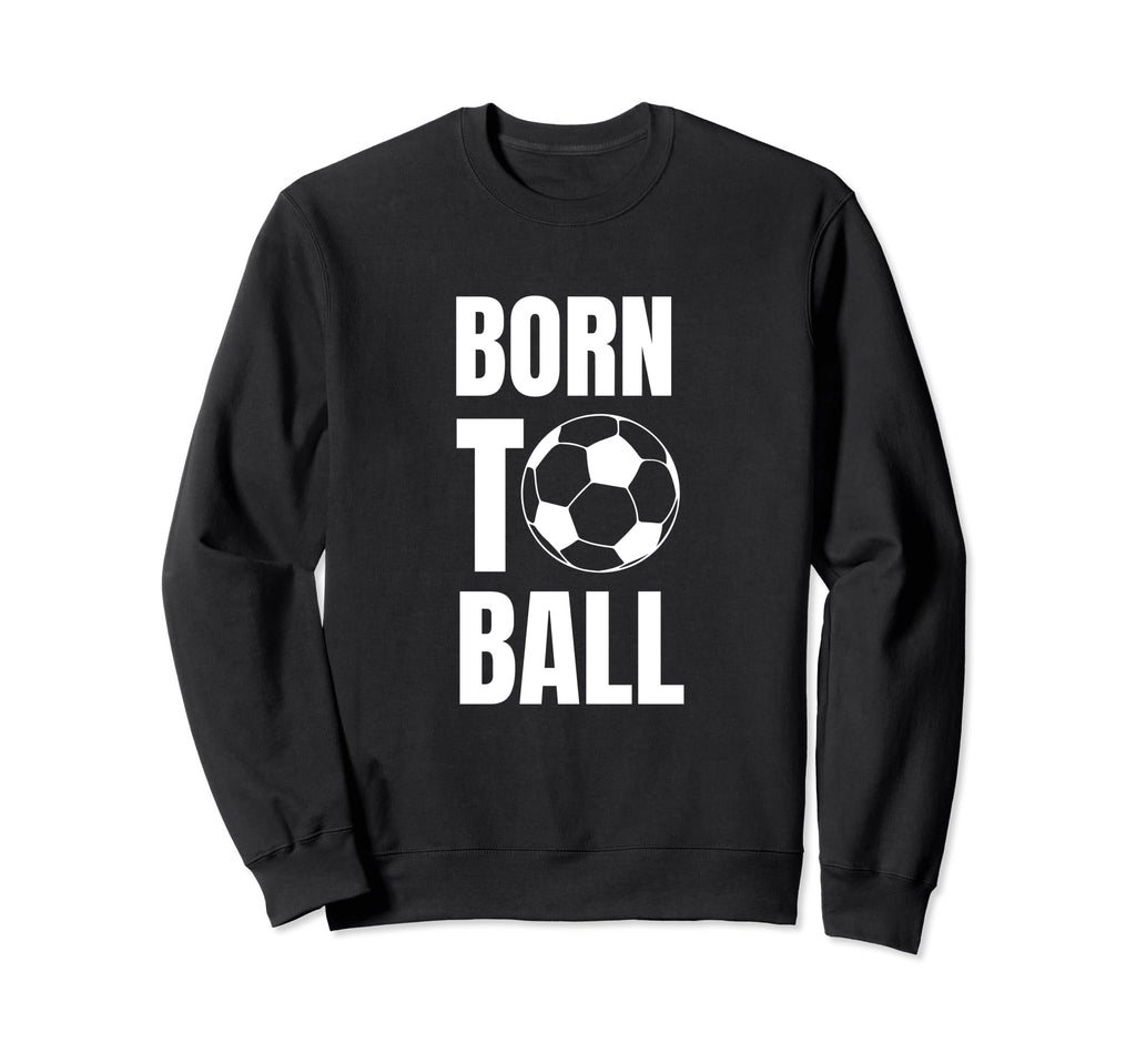 Born To Ball Soccer Player And Sweatshirt - Casual Everyday Wear Men Women - T-Shirt, Sweatshirt, Hoodie