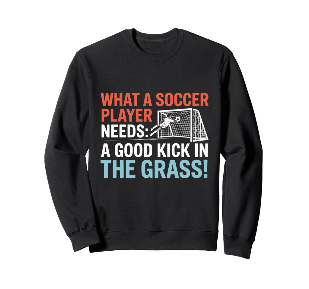 Soccer What Soccer Players Need Sweatshirt - Fun Novelty Design Unisex - T-Shirt, Sweatshirt, Hoodie