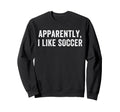 Apparently I Like Soccer Soccer Sweatshirt - Minimalist Print Men Women - T-Shirt, Sweatshirt, Hoodie
