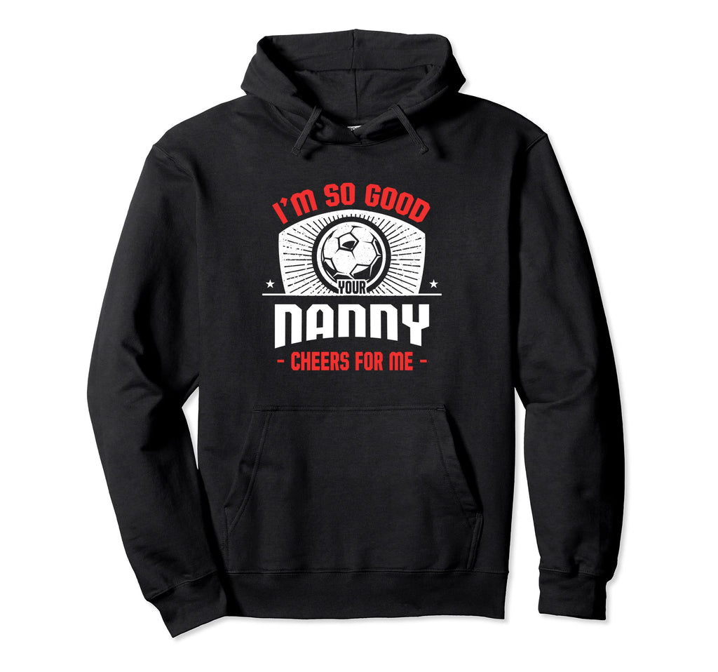 Im Good Your Nanny Cheers Me Funny Hoodie - Streetwear Style Men Women - T-Shirt, Sweatshirt, Hoodie