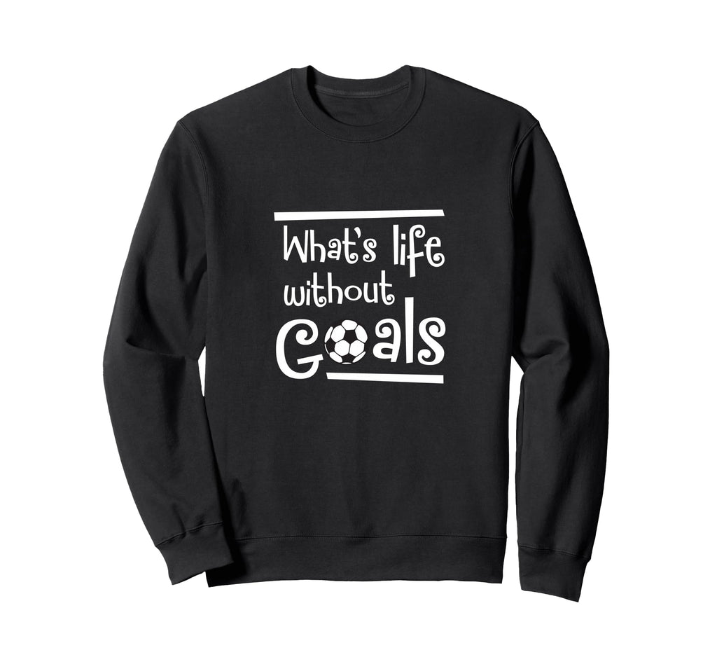 Soccer Whats Life Without Goals Sweatshirt - Fun Novelty Design Men Women - T-Shirt, Sweatshirt, Hoodie