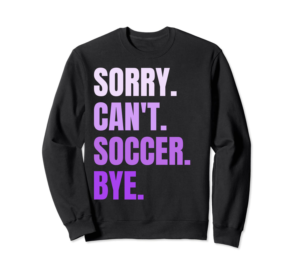 Sorry Cant Soccer Bye Funny Soccer Sweatshirt - Custom Art Print Unisex - T-Shirt, Sweatshirt, Hoodie