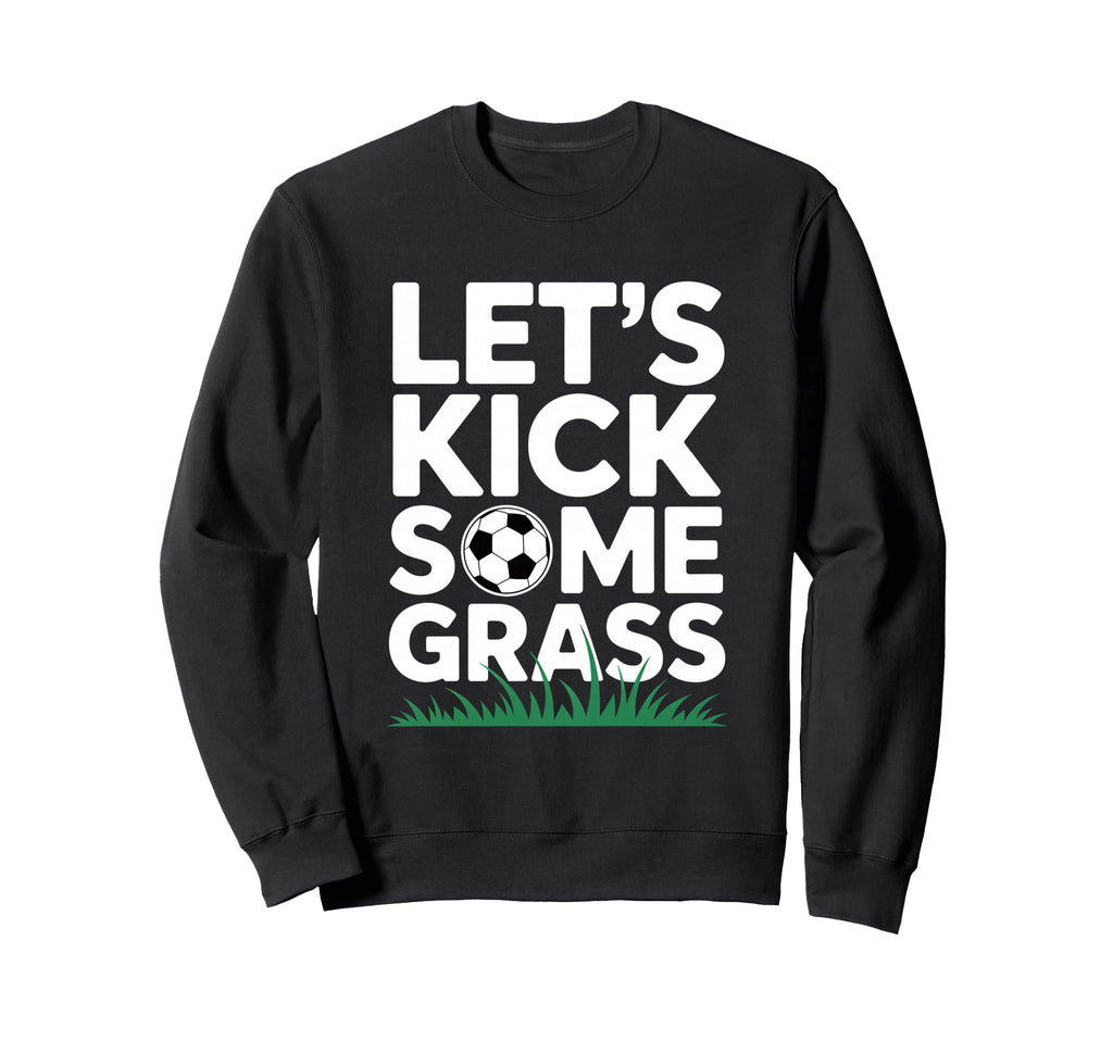 Lets Kick Some Grass Funny Soccer Sweatshirt - Casual Everyday Wear Unisex - T-Shirt, Sweatshirt, Hoodie