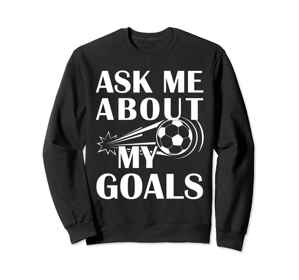 And Soccer Ask Me About My Goals Sweatshirt - Trendy Graphic Men Women - T-Shirt, Sweatshirt, Hoodie