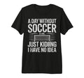 Day Without Soccer Is Just T-Shirt - Casual Everyday Wear Men Women - T-Shirt, Sweatshirt, Hoodie