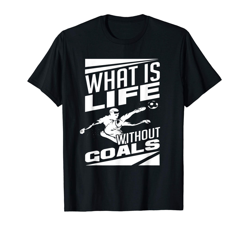What Is Life Without Goals Soccer T-Shirt - Casual Everyday Wear Unisex - T-Shirt, Sweatshirt, Hoodie