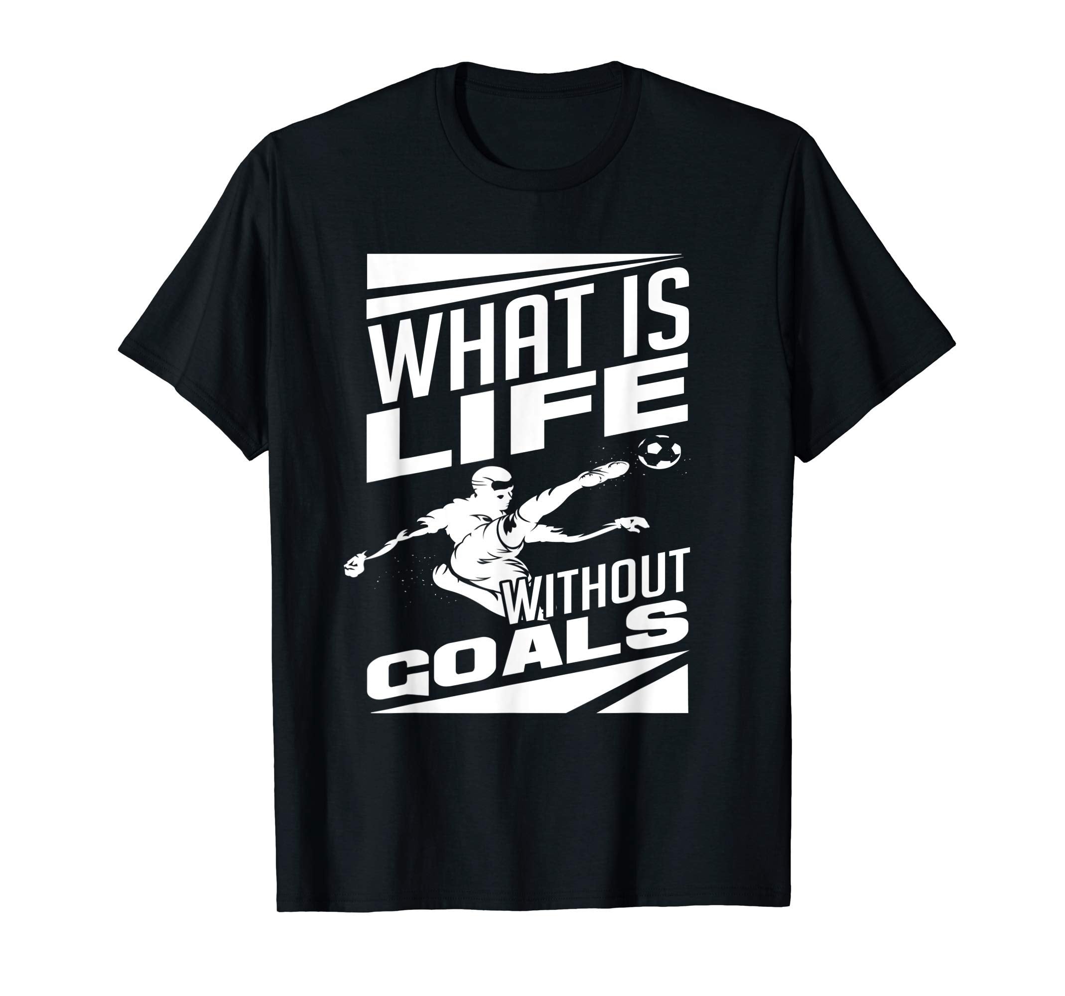 What Is Life Without Goals Soccer T-Shirt - Casual Everyday Wear Unisex - T-Shirt, Sweatshirt, Hoodie