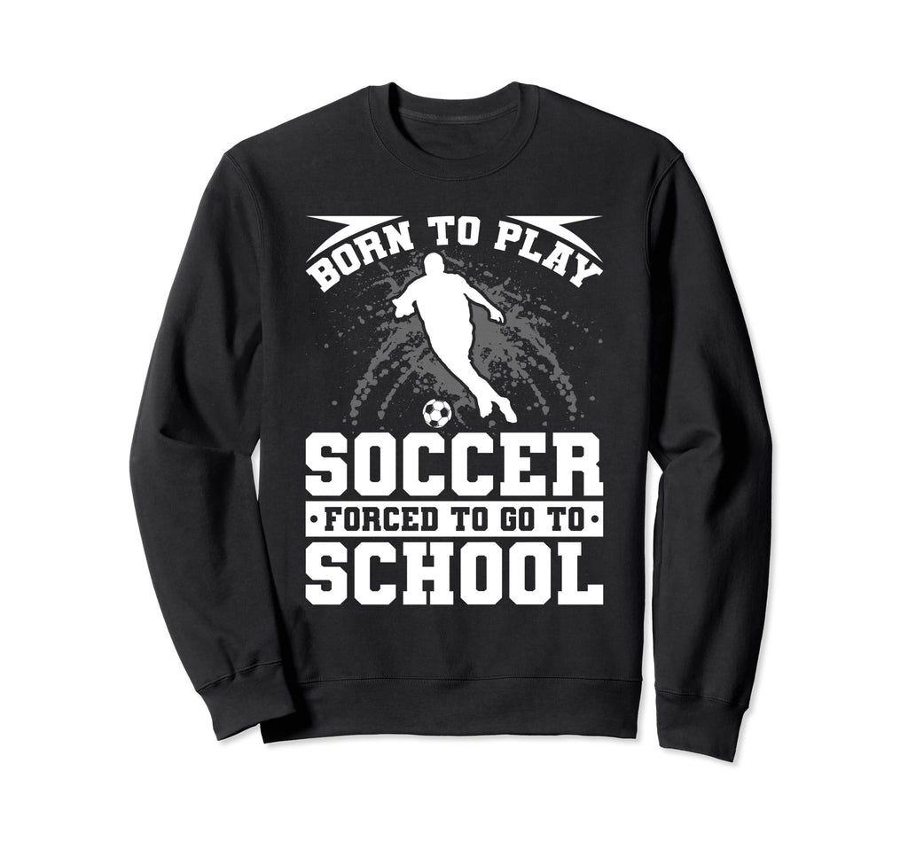 Born To Play Soccer Forced To Go To Sweatshirt - Trendy Graphic Unisex - T-Shirt, Sweatshirt, Hoodie