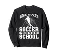 Born To Play Soccer Forced To Go To Sweatshirt - Trendy Graphic Unisex - T-Shirt, Sweatshirt, Hoodie
