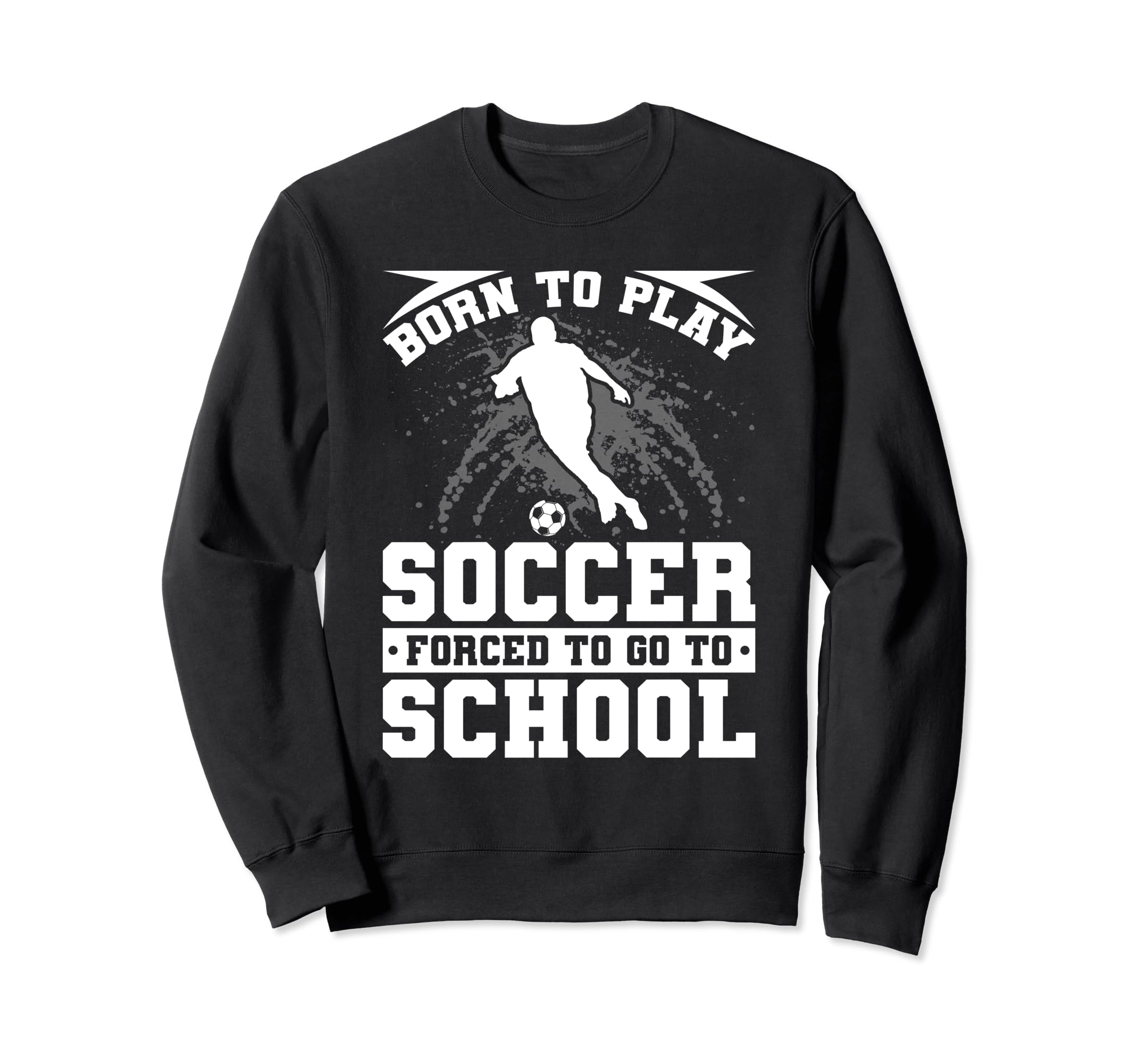 Born To Play Soccer Forced To Go To Sweatshirt - Trendy Graphic Unisex - T-Shirt, Sweatshirt, Hoodie