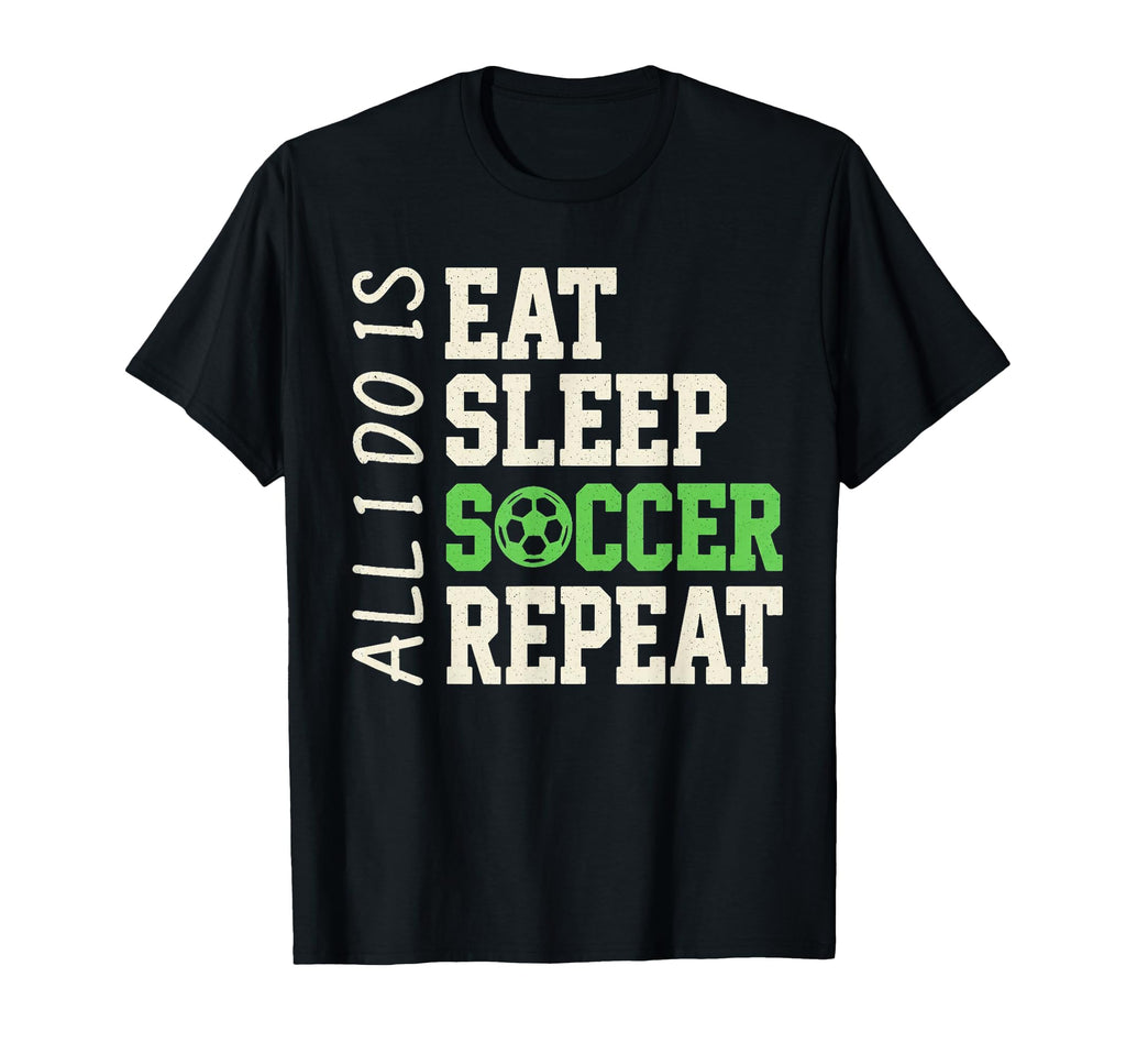 All I Do Is Eat Sleep Soccer Repeat T-Shirt - Novelty Apparel for Adults - T-Shirt, Sweatshirt, Hoodie