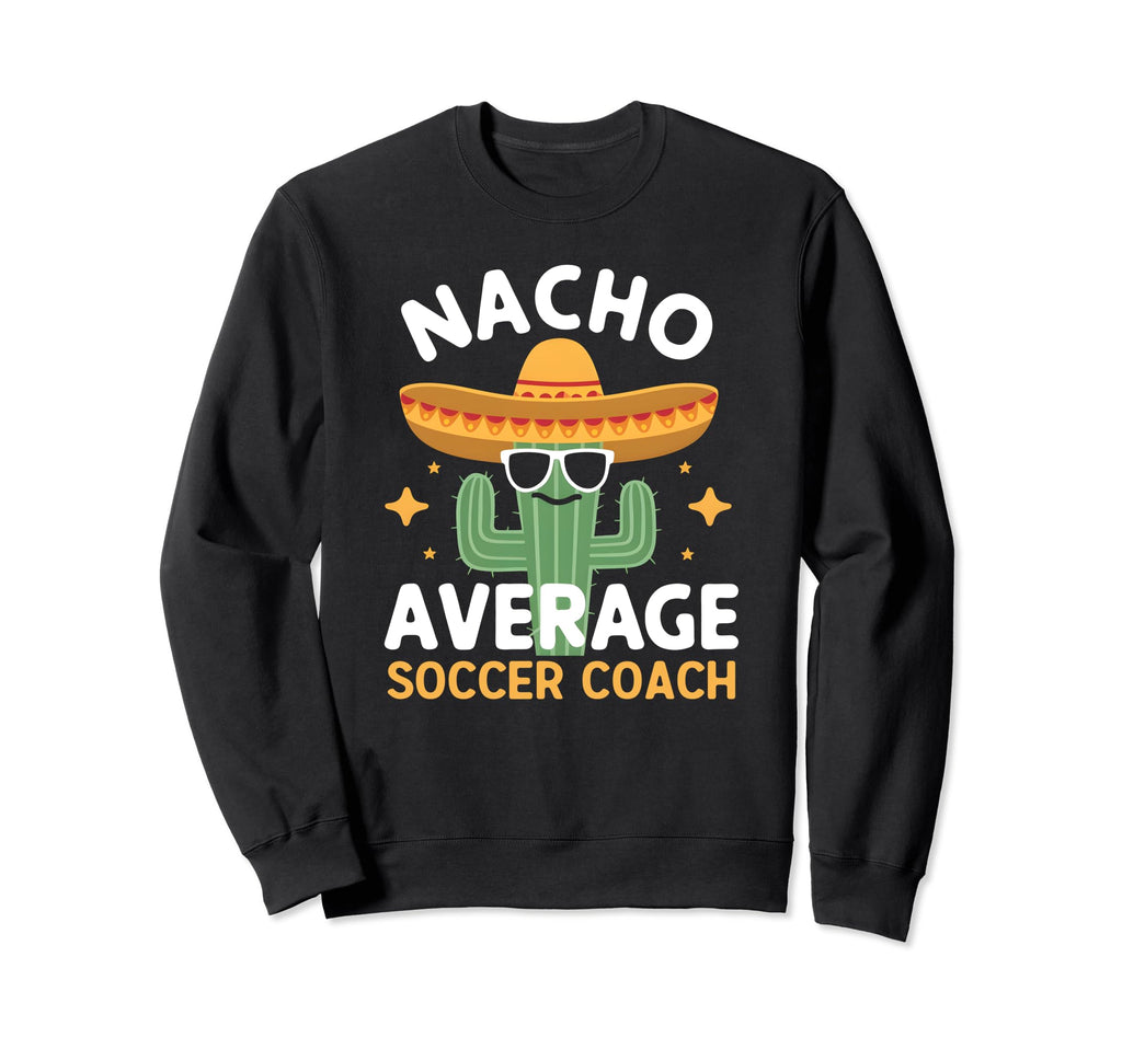 Funny Nacho Average Soccer Coach Sweatshirt - Custom Art Print Unisex - T-Shirt, Sweatshirt, Hoodie
