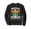 Funny Nacho Average Soccer Coach Sweatshirt - Custom Art Print Unisex - T-Shirt, Sweatshirt, Hoodie