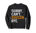 Sorry Cant Soccer Bye Funny Sweatshirt - Fun Novelty Design for Adults - T-Shirt, Sweatshirt, Hoodie