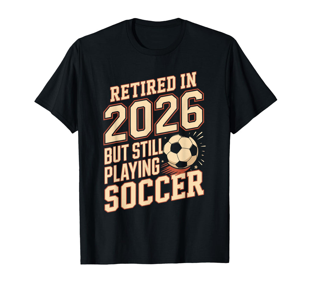 Retired 2026 But Still Playing Soccer T-Shirt - Casual Everyday Wear Unisex - T-Shirt, Sweatshirt, Hoodie