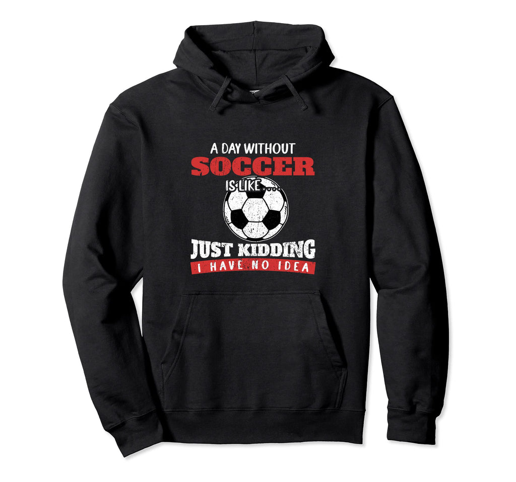 Day Without Soccer Is Like Just Kidding I Hoodie - Custom Art Print Unisex - T-Shirt, Sweatshirt, Hoodie