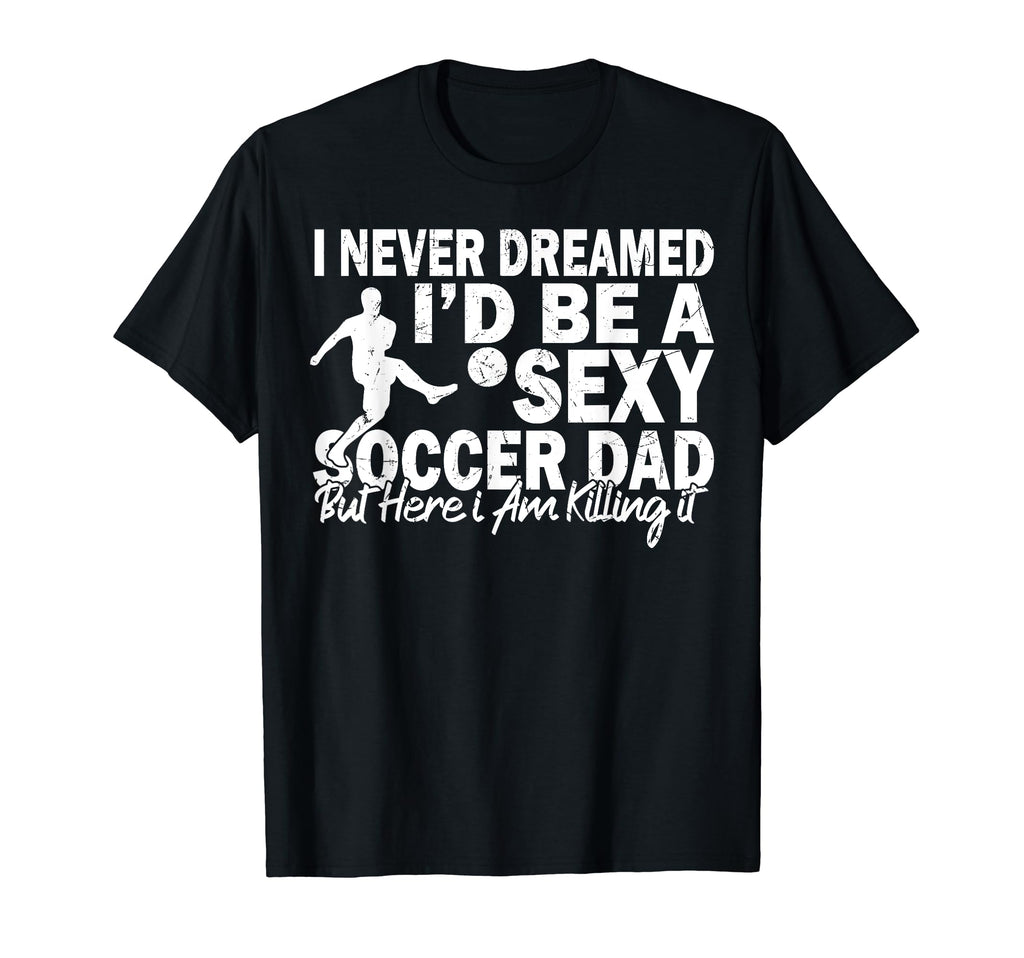 I Never Dreamed Id Be Sexy Soccer T-Shirt - Casual Everyday Wear Unisex - T-Shirt, Sweatshirt, Hoodie