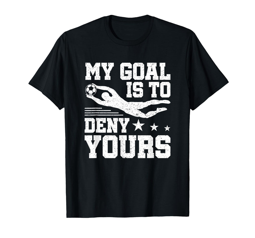 Soccer Keeper Goalie My Goal To Deny Yours T-Shirt - Novelty Apparel Unisex - T-Shirt, Sweatshirt, Hoodie