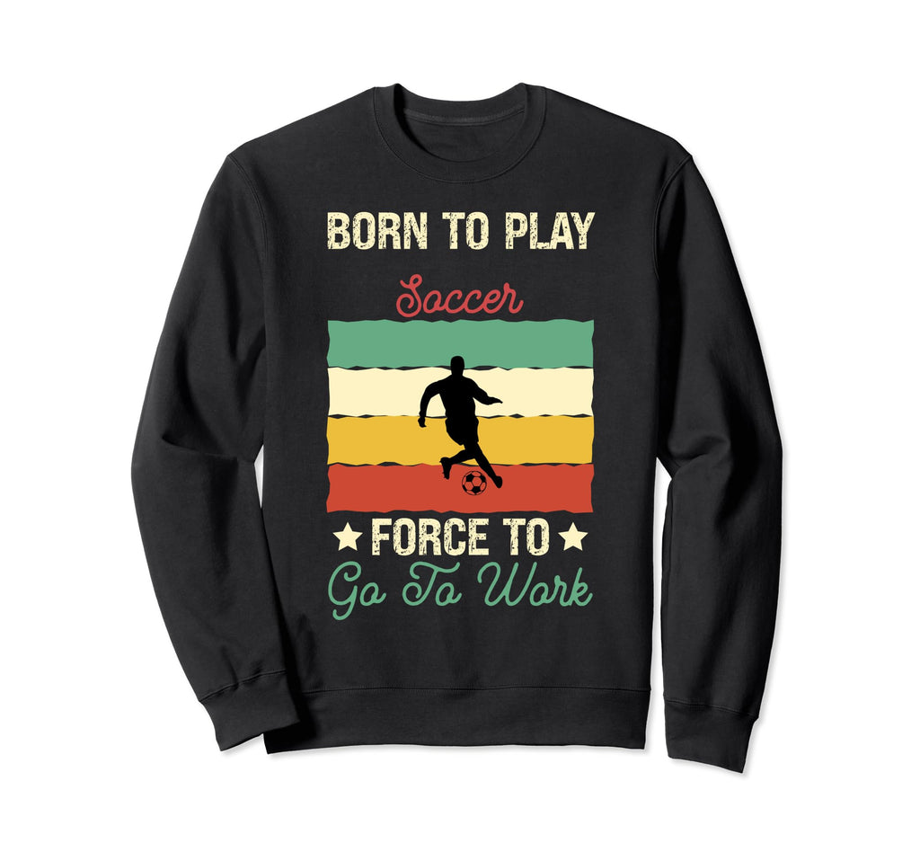 Born To Play Soccer Forced To Go To Sweatshirt - Novelty Apparel Men Women - T-Shirt, Sweatshirt, Hoodie