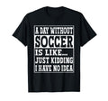 Day Without Soccer Is Like Funny Soccer T-Shirt - Graphic Print Men Women - T-Shirt, Sweatshirt, Hoodie
