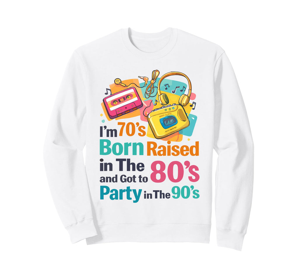 Im 70S Born Raised 80S And Got Sweatshirt - Fun Novelty Design for Adults - T-Shirt, Sweatshirt, Hoodie