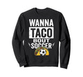 Wanna Taco Bout Soccer Funny Sweatshirt - Casual Everyday Wear for Adults - T-Shirt, Sweatshirt, Hoodie